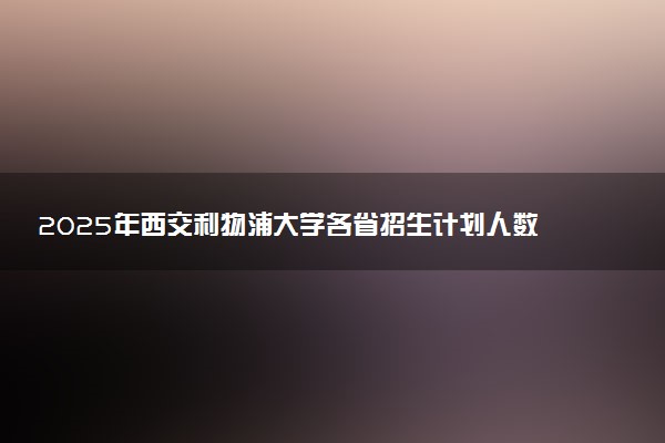 2025年西交利物浦大学各省招生计划人数及专业代码学费