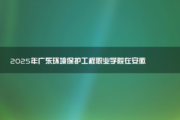 2025年广东环境保护工程职业学院在安徽招生代码及专业代码 广东环境保护工程职业学院安徽代码是多少？怎么查询？