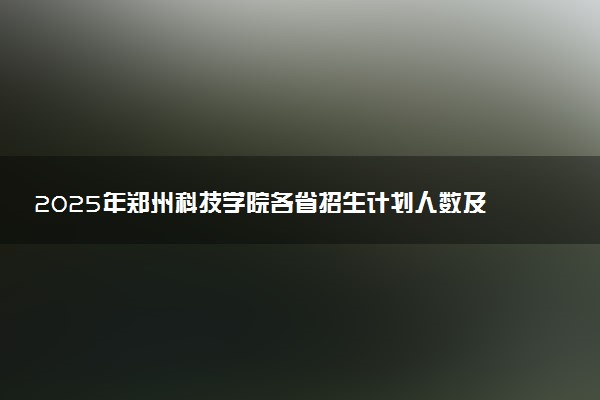 2025年郑州科技学院各省招生计划人数及专业代码学费