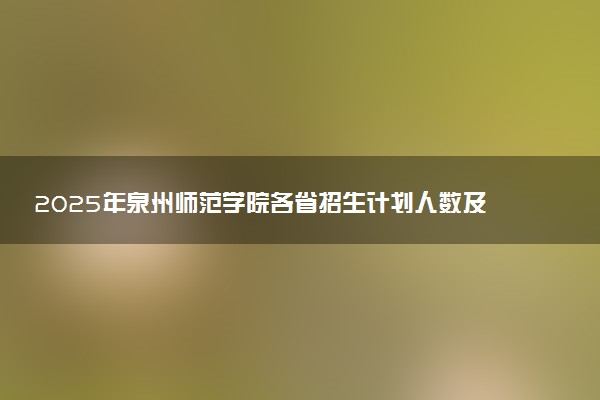 2025年泉州师范学院各省招生计划人数及专业代码学费