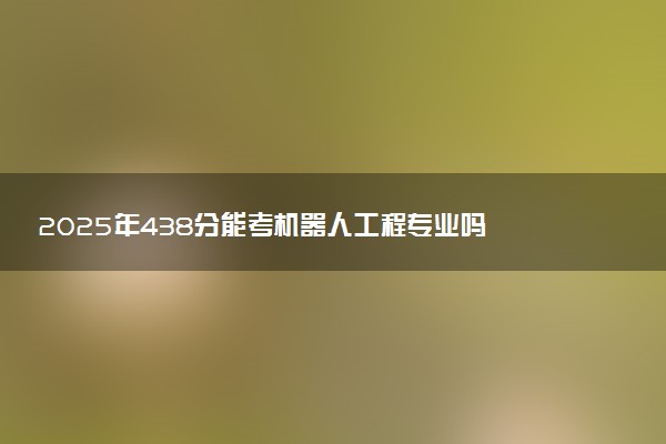 2025年438分能考机器人工程专业吗 438分机器人工程专业大学推荐