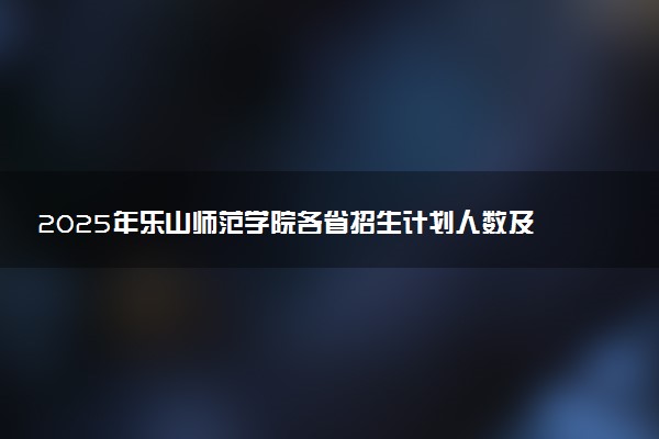 2025年乐山师范学院各省招生计划人数及专业代码学费