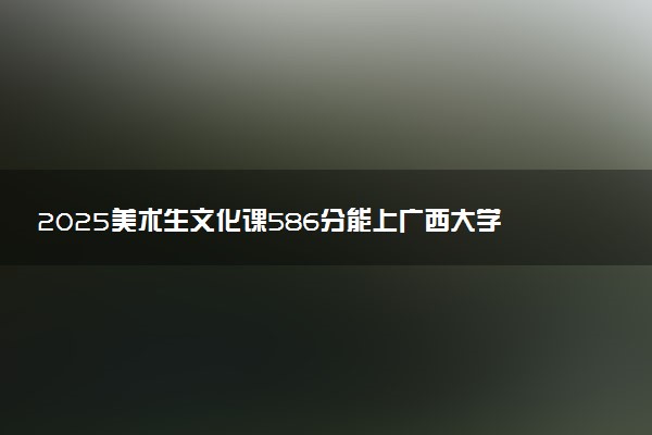 2025美术生文化课586分能上广西大学吗