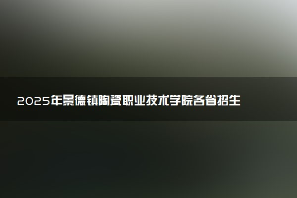2025年景德镇陶瓷职业技术学院各省招生计划人数及专业代码学费