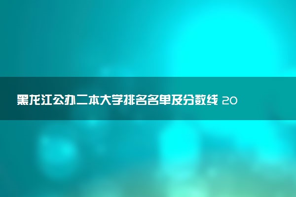 黑龙江公办二本大学排名名单及分数线 2025高考多少分能上