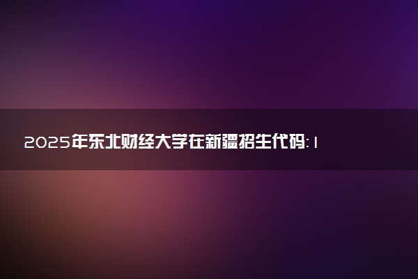 2025年东北财经大学在新疆招生代码：1145 专业代码及报考指南