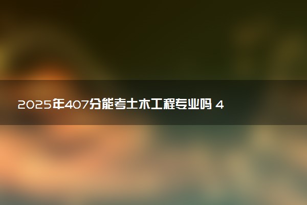 2025年407分能考土木工程专业吗 407分土木工程专业大学推荐