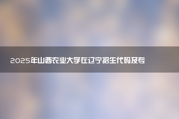 2025年山西农业大学在辽宁招生代码及专业代码 山西农业大学辽宁代码是多少？怎么查询？