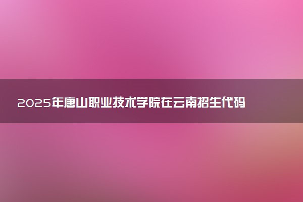 2025年唐山职业技术学院在云南招生代码：1344 专业代码及报考指南
