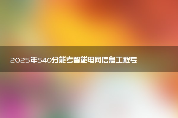 2025年540分能考智能电网信息工程专业吗 540分智能电网信息工程专业大学推荐