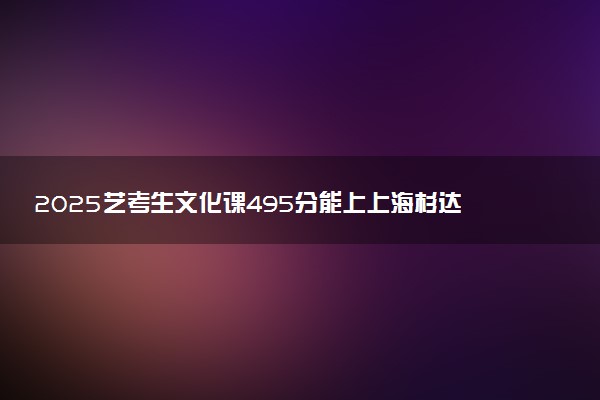 2025艺考生文化课495分能上上海杉达学院吗