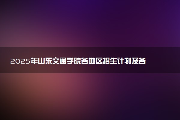 2025年山东交通学院各地区招生计划及各专业分省招生人数是多少？(附学费及专业代码)