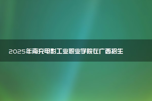 2025年南充电影工业职业学院在广西招生代码及专业代码 南充电影工业职业学院广西代码是多少？怎么查询？