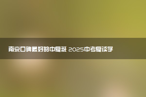南京口碑最好的中复班 2025中考复读学校推荐
