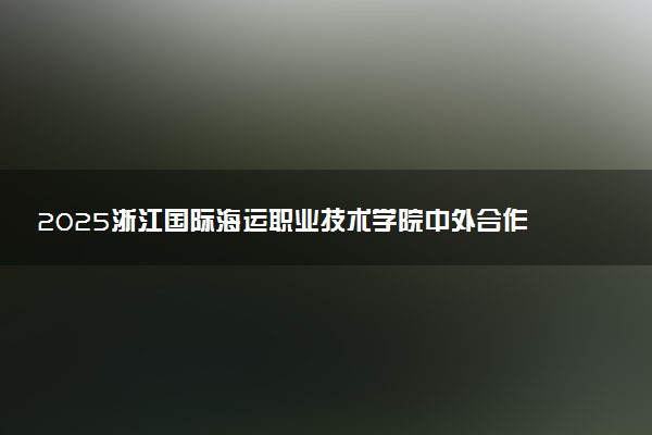 2025浙江国际海运职业技术学院中外合作办学专业计划及学费