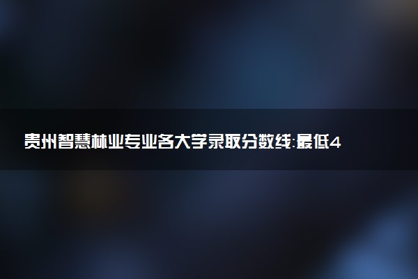 贵州智慧林业专业各大学录取分数线：最低424分能上 开设院校及位次