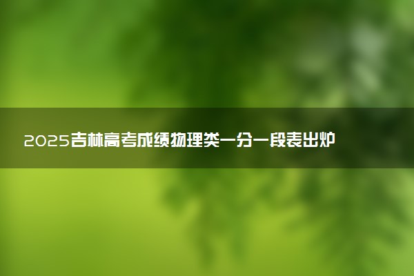 2025吉林高考成绩物理类一分一段表出炉 最新位次排名