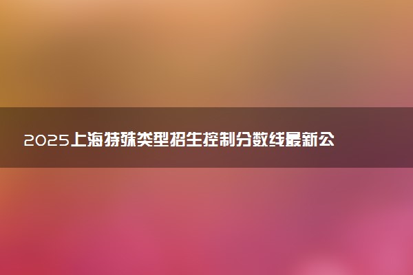 2025上海特殊类型招生控制分数线最新公布:505分