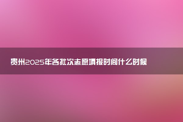 贵州2025年各批次志愿填报时间什么时候 填报时间一般几天