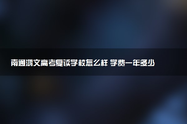 南通鸿文高考复读学校怎么样 学费一年多少钱