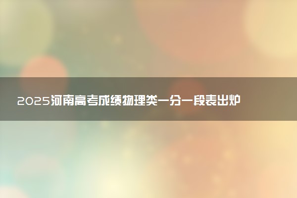 2025河南高考成绩物理类一分一段表出炉 最新位次排名
