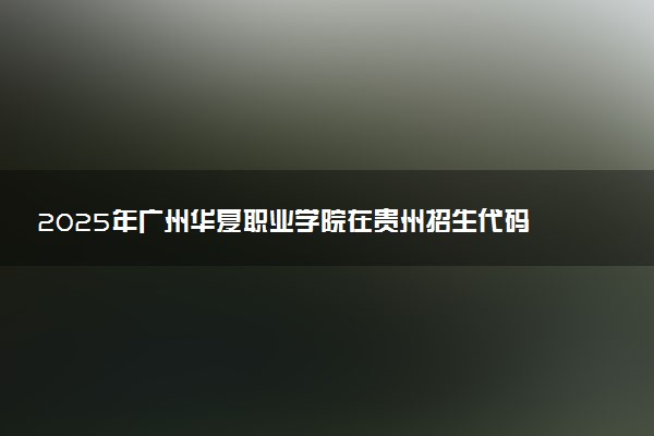 2025年广州华夏职业学院在贵州招生代码：0685 专业代码及报考指南