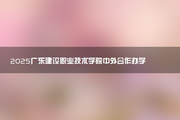 2025广东建设职业技术学院中外合作办学各专业招生人数 学费多少钱