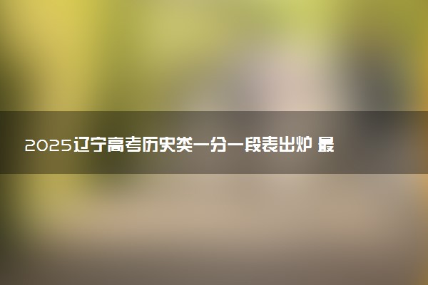 2025辽宁高考历史类一分一段表出炉 最新位次排名