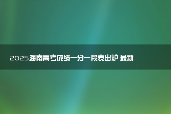 2025海南高考成绩一分一段表出炉 最新位次排名【完整版】