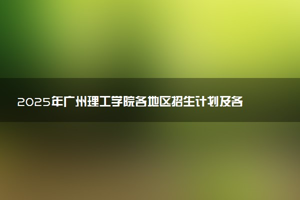 2025年广州理工学院各地区招生计划及各专业分省招生人数是多少？(附学费及专业代码)