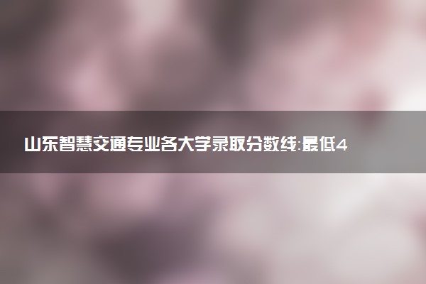 山东智慧交通专业各大学录取分数线：最低433分能上 开设院校及位次