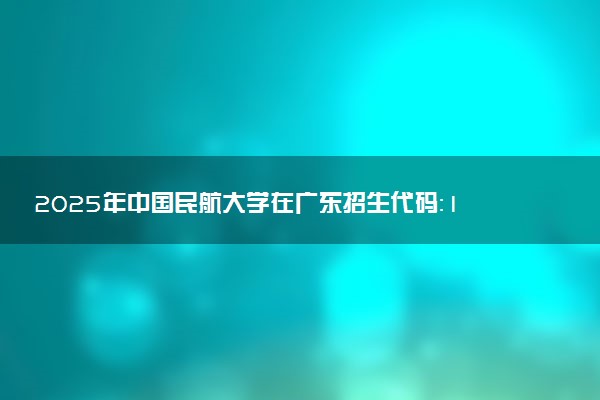 2025年中国民航大学在广东招生代码：10059 专业代码及报考指南