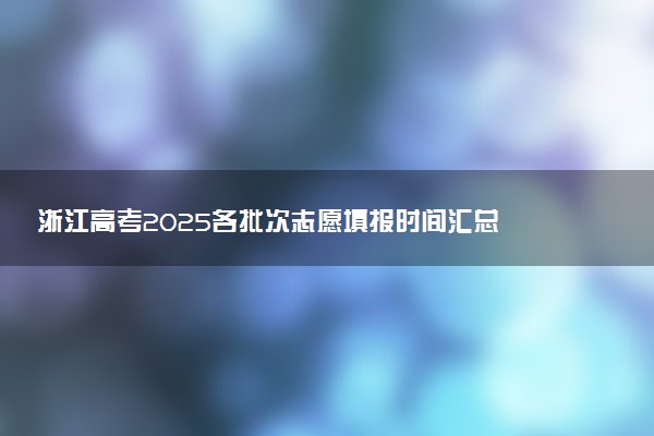浙江高考2025各批次志愿填报时间汇总 截止日期什么时候