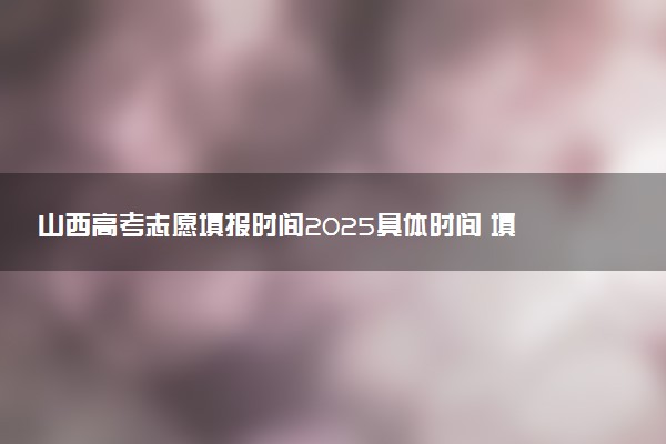 山西高考志愿填报时间2025具体时间 填报系统入口网址
