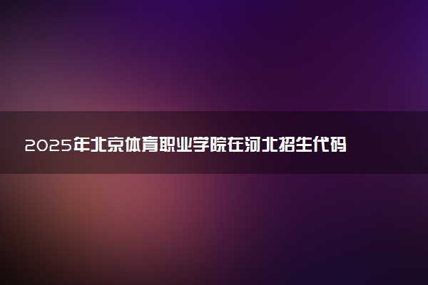 2025年北京体育职业学院在河北招生代码：0161 专业代码及报考指南
