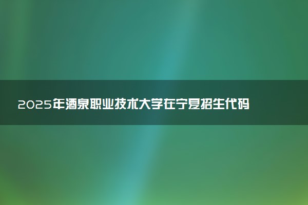 2025年酒泉职业技术大学在宁夏招生代码及专业代码 酒泉职业技术大学宁夏代码是多少？怎么查询？