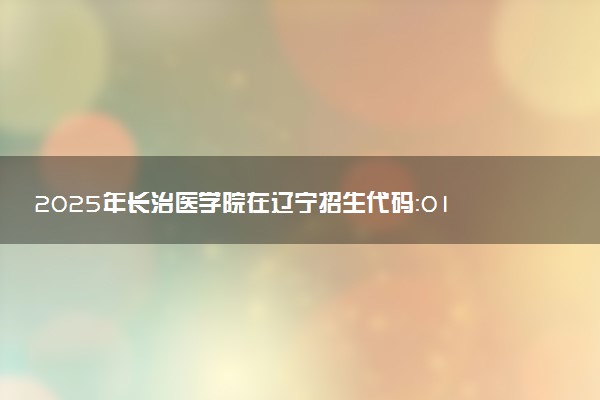 2025年长治医学院在辽宁招生代码：0117 专业代码及报考指南
