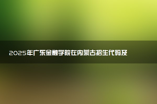 2025年广东金融学院在内蒙古招生代码及专业代码 广东金融学院内蒙古代码是多少？怎么查询？