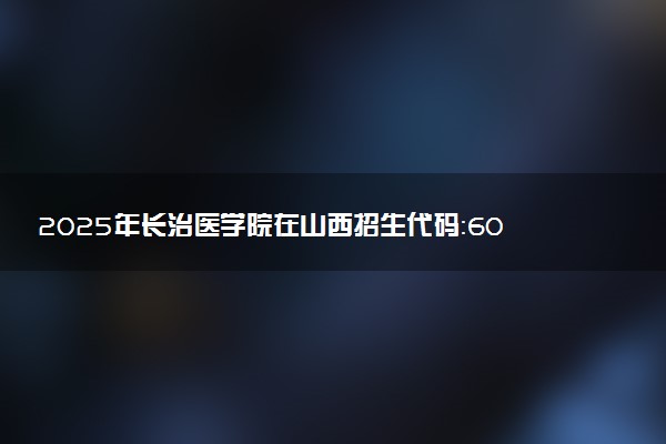 2025年长治医学院在山西招生代码：6007 专业代码及报考指南