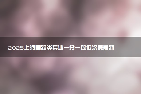 2025上海舞蹈类专业一分一段位次表最新公布 高考成绩排名查询