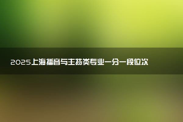 2025上海播音与主持类专业一分一段位次表最新公布 高考成绩排名查询