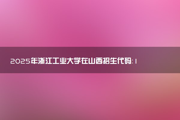 2025年浙江工业大学在山西招生代码：1626 专业代码及报考指南