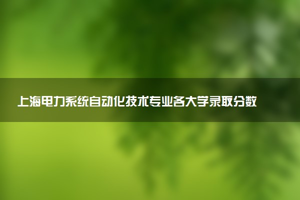 上海电力系统自动化技术专业各大学录取分数线：最低224分能上 开设院校及位次