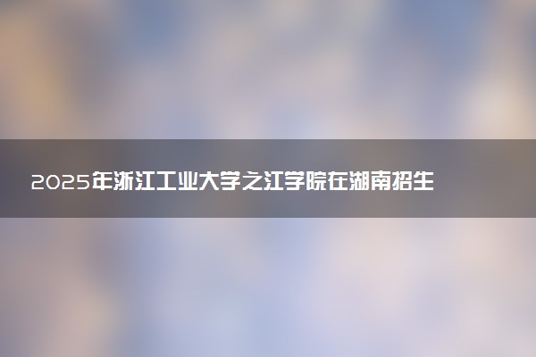2025年浙江工业大学之江学院在湖南招生代码：3337 专业代码及报考指南