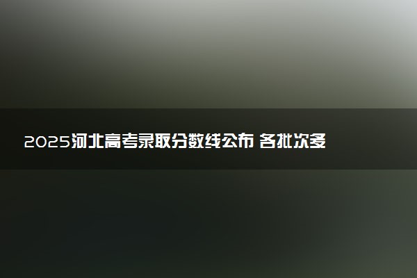 2025河北高考录取分数线公布 各批次多少分