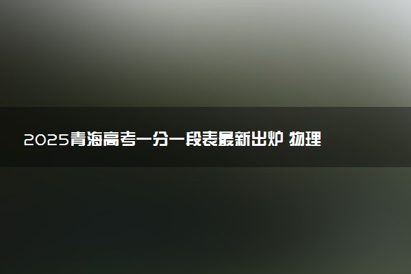 2025青海高考一分一段表最新出炉 物理类成绩分布表