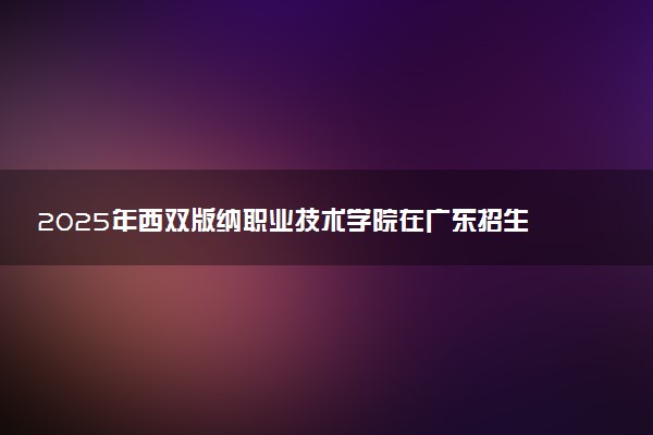 2025年西双版纳职业技术学院在广东招生代码及专业代码 西双版纳职业技术学院广东代码是多少？怎么查询？