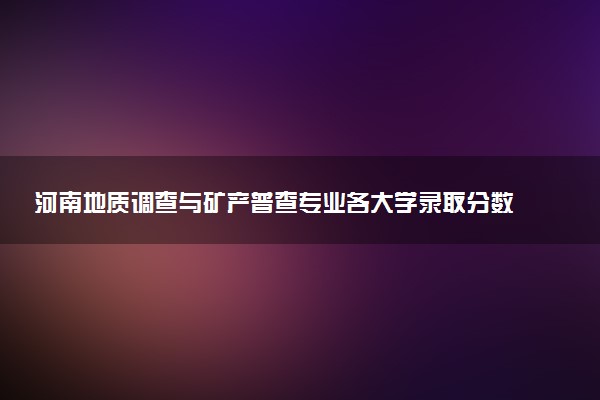 河南地质调查与矿产普查专业各大学录取分数线：最低247分能上 开设院校及位次