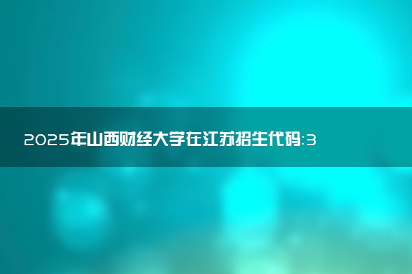 2025年山西财经大学在江苏招生代码：3403 专业代码及报考指南