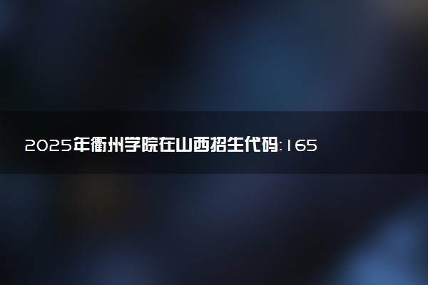 2025年衢州学院在山西招生代码：1650 专业代码及报考指南